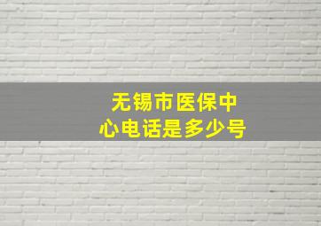 无锡市医保中心电话是多少号