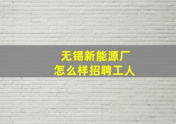 无锡新能源厂怎么样招聘工人