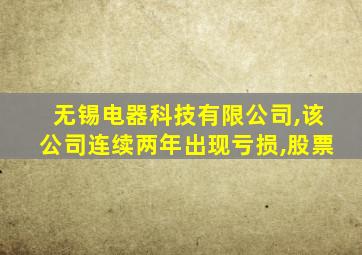 无锡电器科技有限公司,该公司连续两年出现亏损,股票