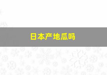 日本产地瓜吗