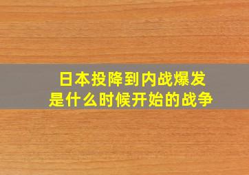 日本投降到内战爆发是什么时候开始的战争