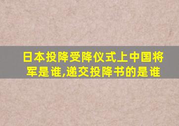 日本投降受降仪式上中国将军是谁,递交投降书的是谁