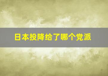 日本投降给了哪个党派