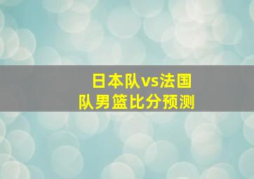 日本队vs法国队男篮比分预测