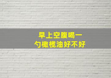 早上空腹喝一勺橄榄油好不好