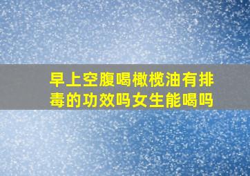 早上空腹喝橄榄油有排毒的功效吗女生能喝吗