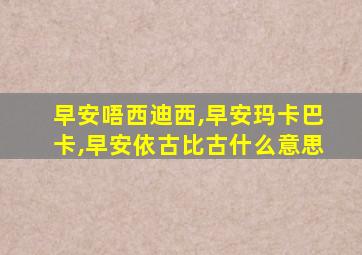 早安唔西迪西,早安玛卡巴卡,早安依古比古什么意思