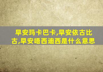 早安玛卡巴卡,早安依古比古,早安唔西迪西是什么意思