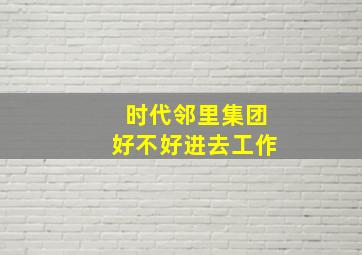 时代邻里集团好不好进去工作