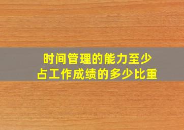 时间管理的能力至少占工作成绩的多少比重