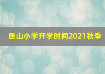 昆山小学开学时间2021秋季