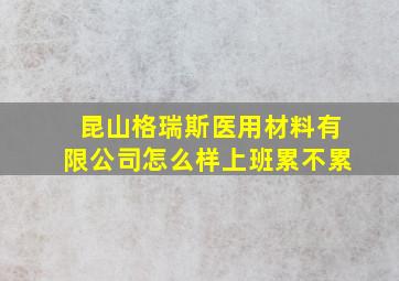 昆山格瑞斯医用材料有限公司怎么样上班累不累