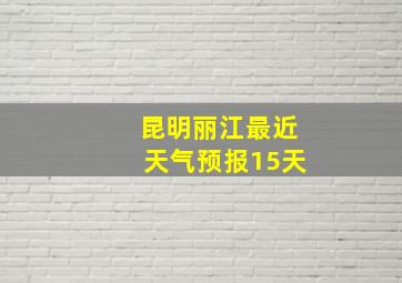 昆明丽江最近天气预报15天