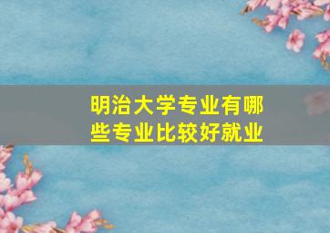 明治大学专业有哪些专业比较好就业