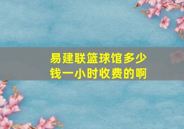 易建联篮球馆多少钱一小时收费的啊