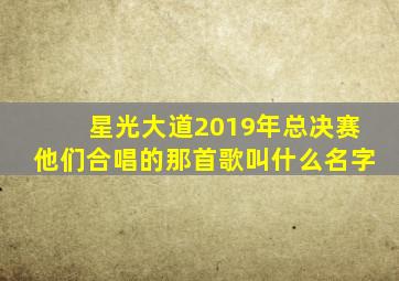 星光大道2019年总决赛他们合唱的那首歌叫什么名字