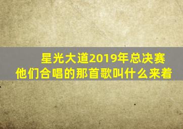 星光大道2019年总决赛他们合唱的那首歌叫什么来着