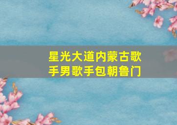 星光大道内蒙古歌手男歌手包朝鲁门