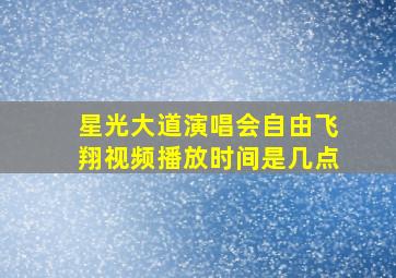 星光大道演唱会自由飞翔视频播放时间是几点