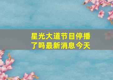 星光大道节目停播了吗最新消息今天