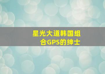 星光大道韩国组合GPS的绅士