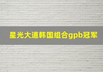 星光大道韩国组合gpb冠军