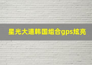 星光大道韩国组合gps炫亮