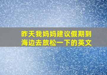 昨天我妈妈建议假期到海边去放松一下的英文