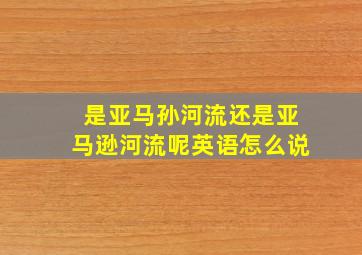 是亚马孙河流还是亚马逊河流呢英语怎么说