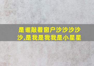 是谁敲着窗户沙沙沙沙沙,是我是我我是小星星