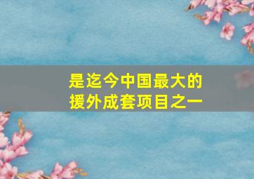 是迄今中国最大的援外成套项目之一