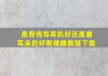 是骨传导耳机好还是塞耳朵的好呢视频教程下载