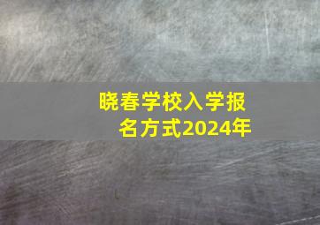 晓春学校入学报名方式2024年