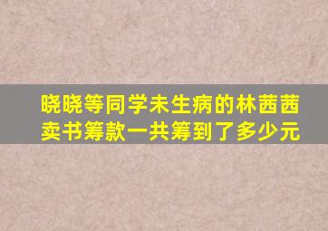 晓晓等同学未生病的林茜茜卖书筹款一共筹到了多少元