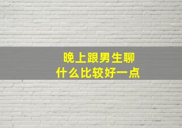 晚上跟男生聊什么比较好一点