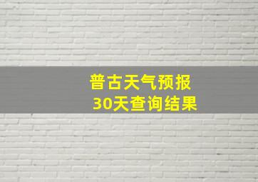 普古天气预报30天查询结果