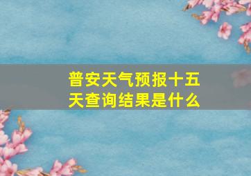 普安天气预报十五天查询结果是什么