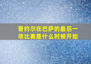 普约尔在巴萨的最后一场比赛是什么时候开始