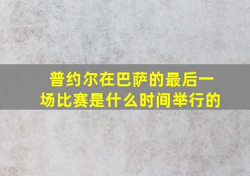 普约尔在巴萨的最后一场比赛是什么时间举行的