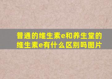 普通的维生素e和养生堂的维生素e有什么区别吗图片