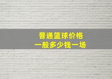 普通篮球价格一般多少钱一场