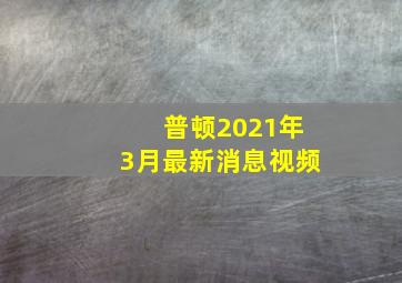 普顿2021年3月最新消息视频