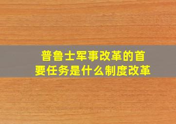 普鲁士军事改革的首要任务是什么制度改革