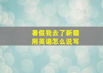 暑假我去了新疆用英语怎么说写