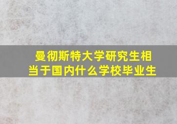 曼彻斯特大学研究生相当于国内什么学校毕业生