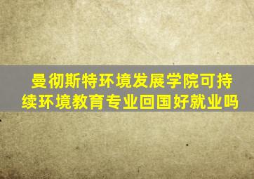 曼彻斯特环境发展学院可持续环境教育专业回国好就业吗