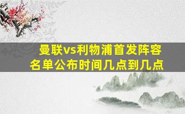 曼联vs利物浦首发阵容名单公布时间几点到几点