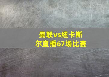 曼联vs纽卡斯尔直播67场比赛