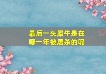 最后一头犀牛是在哪一年被屠杀的呢