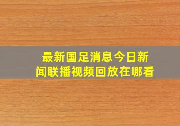 最新国足消息今日新闻联播视频回放在哪看